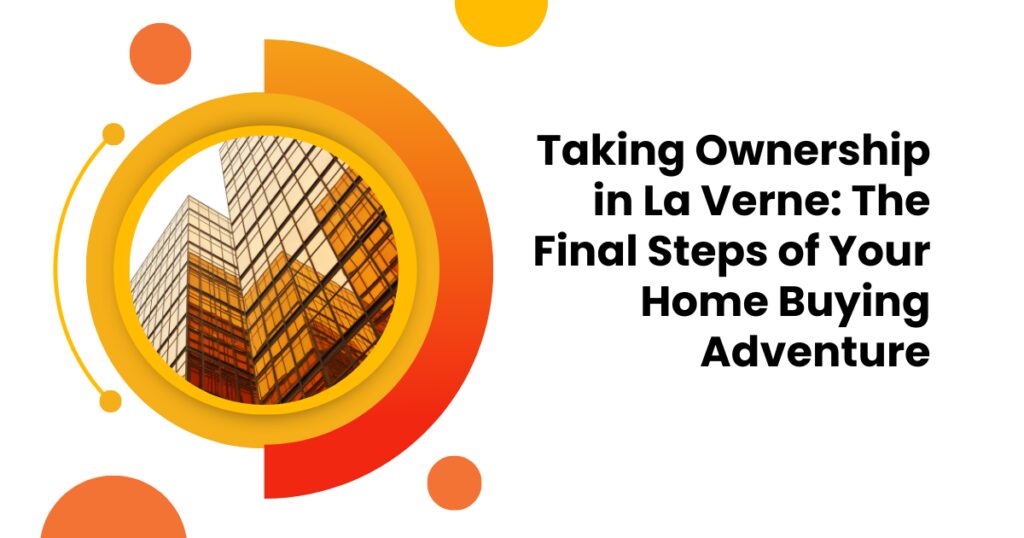 Taking Ownership in La Verne: The Final Steps of Your Home Buying Adventure